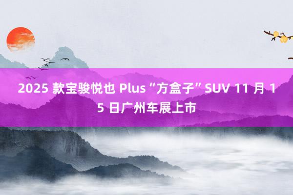 2025 款宝骏悦也 Plus“方盒子”SUV 11 月 15 日广州车展上市