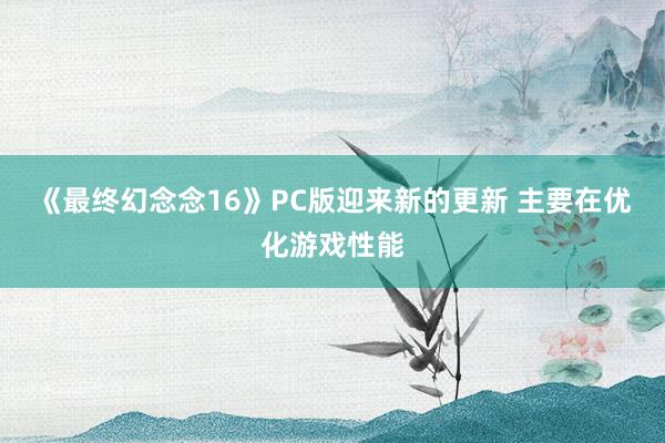 《最终幻念念16》PC版迎来新的更新 主要在优化游戏性能