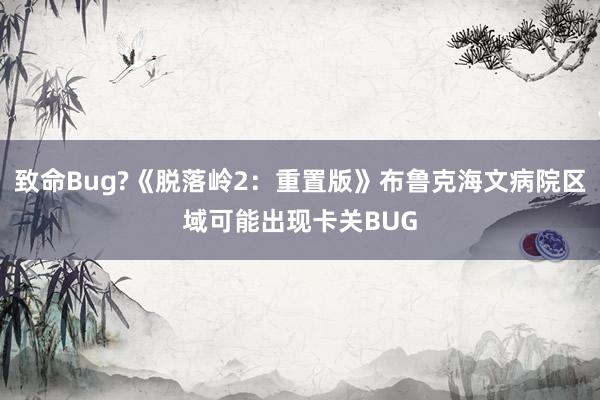 致命Bug?《脱落岭2：重置版》布鲁克海文病院区域可能出现卡关BUG