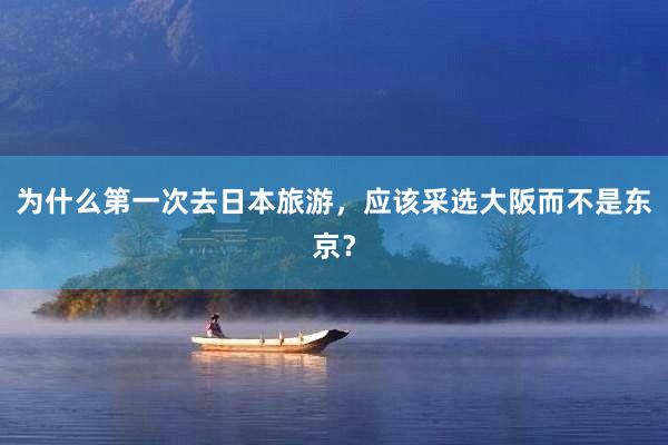 为什么第一次去日本旅游，应该采选大阪而不是东京？